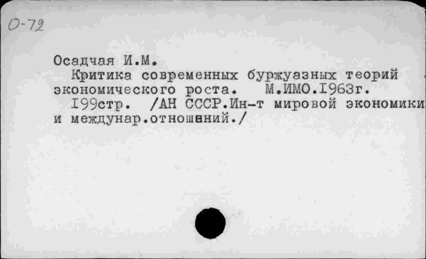 ﻿
Осадчая И.М.
Критика современных буржуазных теорий экономического роста. М.ИМО.1963г.
199стр. /АН СССР.Ин-т мировой экономики и междунар.отношений./